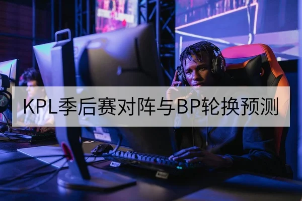 KPL季后赛对阵与BP轮换预测