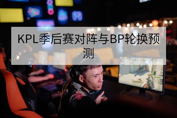 KPL季后赛对阵与BP轮换预测